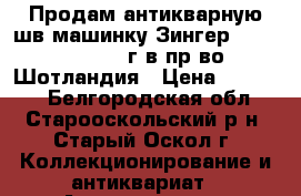 Продам антикварную шв.машинку Зингер F3009436 1912 г.в пр-во Шотландия › Цена ­ 30 000 - Белгородская обл., Старооскольский р-н, Старый Оскол г. Коллекционирование и антиквариат » Антиквариат   . Белгородская обл.